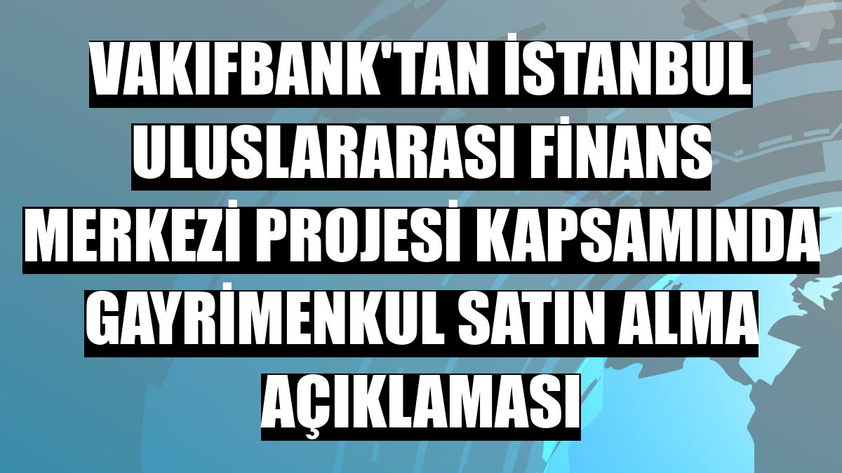VakıfBank'tan İstanbul Uluslararası Finans Merkezi projesi kapsamında gayrimenkul satın alma açıklaması