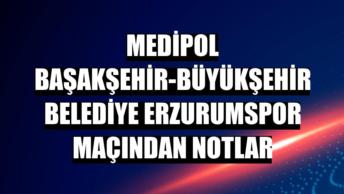 Medipol Başakşehir-Büyükşehir Belediye Erzurumspor maçından notlar