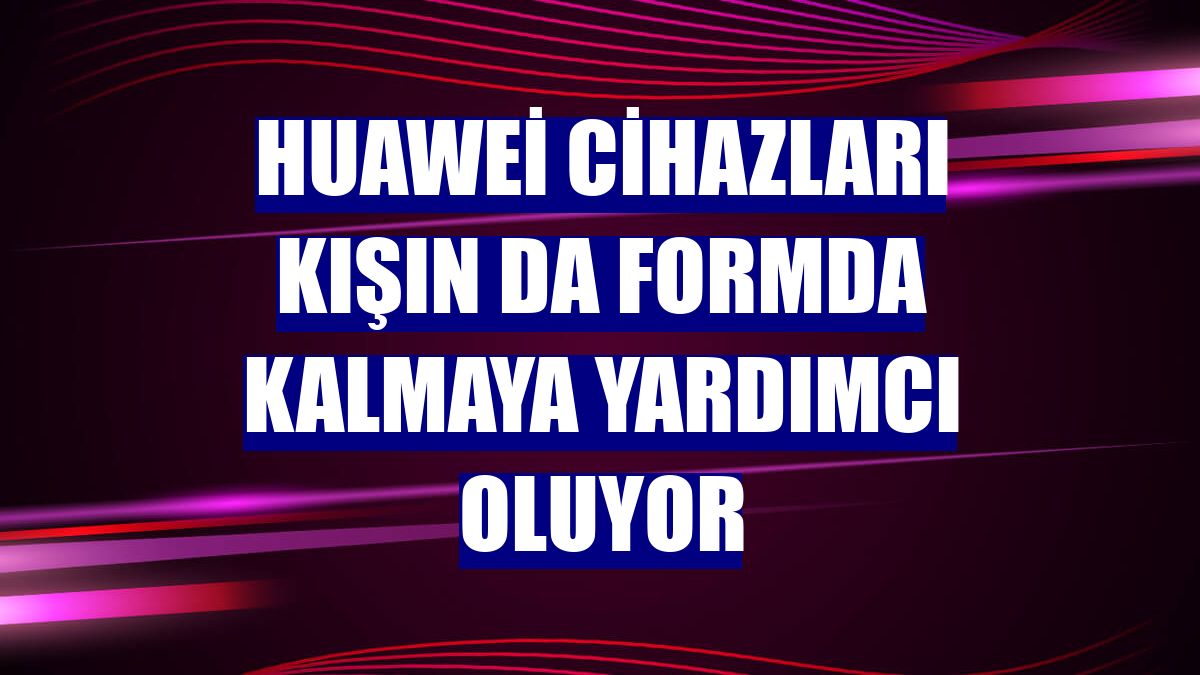 Huawei cihazları kışın da formda kalmaya yardımcı oluyor