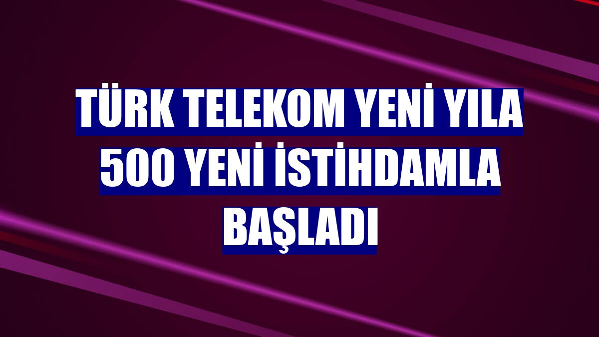 Türk Telekom yeni yıla 500 yeni istihdamla başladı