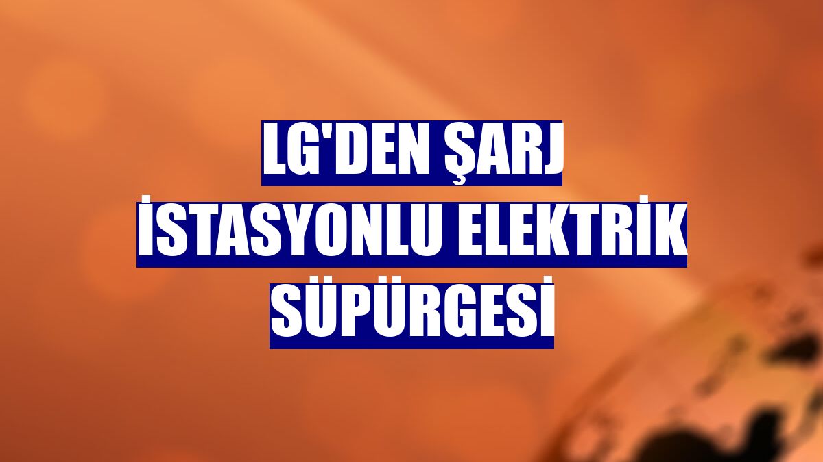 LG'den şarj istasyonlu elektrik süpürgesi