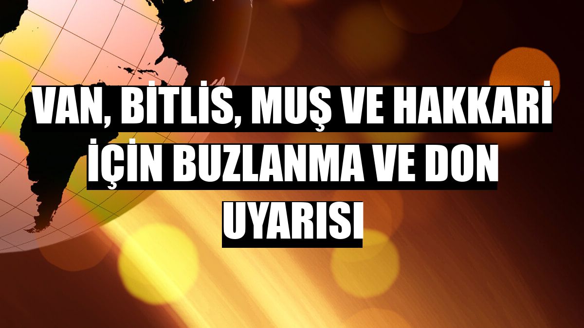 Van, Bitlis, Muş ve Hakkari için buzlanma ve don uyarısı