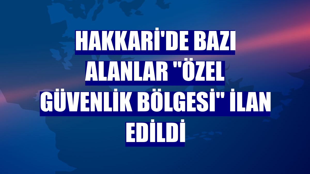Hakkari'de bazı alanlar "özel güvenlik bölgesi" ilan edildi