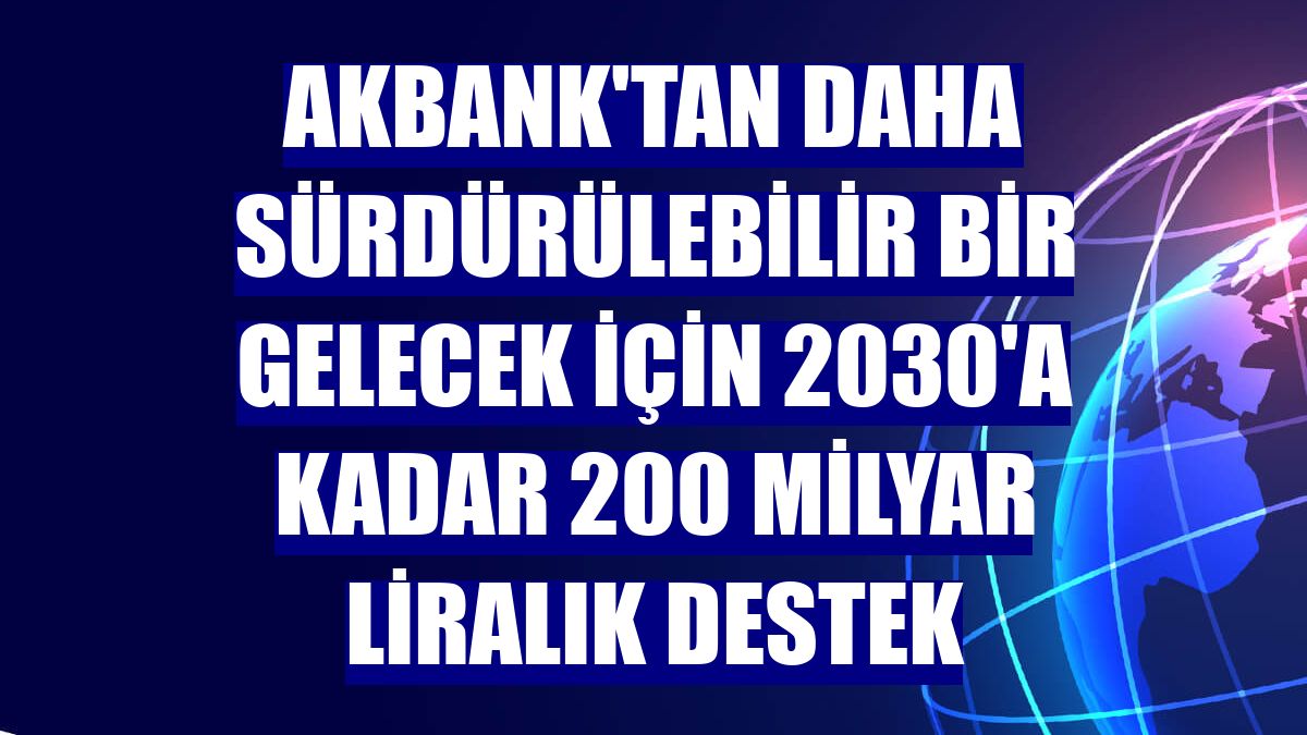 Akbank'tan daha sürdürülebilir bir gelecek için 2030'a kadar 200 milyar liralık destek