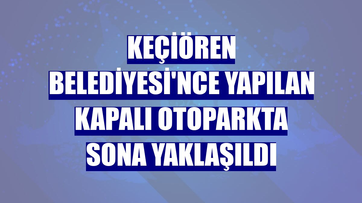 Keçiören Belediyesi'nce yapılan kapalı otoparkta sona yaklaşıldı