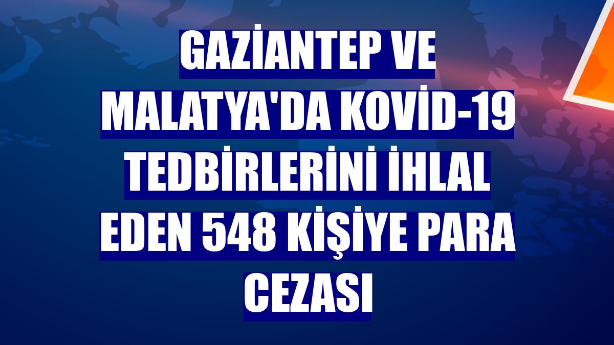 Gaziantep ve Malatya'da Kovid-19 tedbirlerini ihlal eden 548 kişiye para cezası