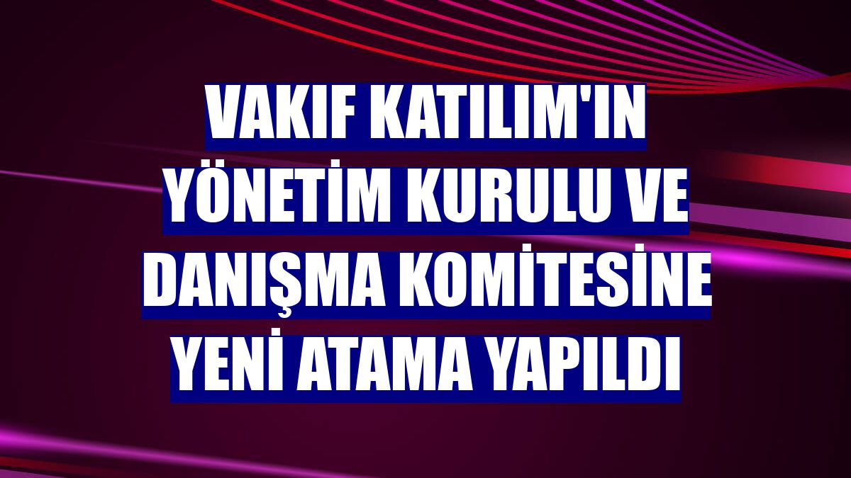 Vakıf Katılım'ın yönetim kurulu ve danışma komitesine yeni atama yapıldı
