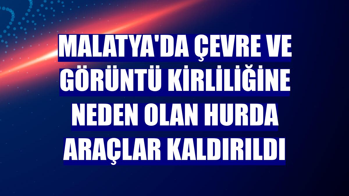 Malatya'da çevre ve görüntü kirliliğine neden olan hurda araçlar kaldırıldı