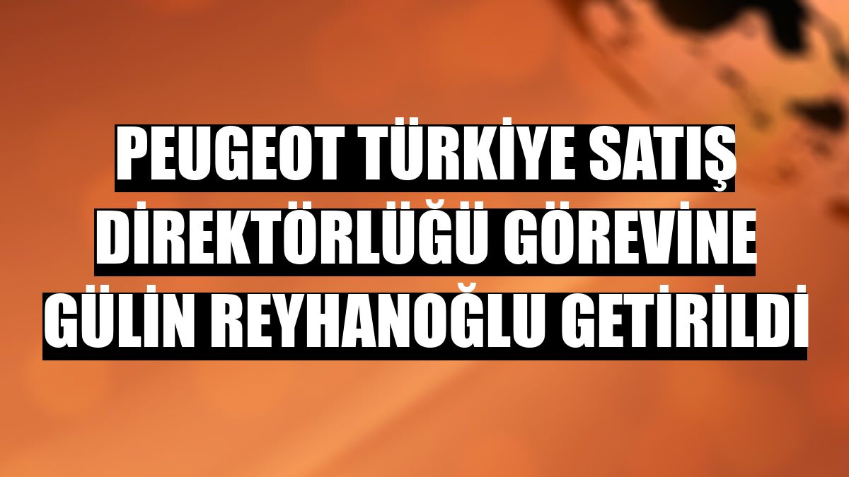 Peugeot Türkiye Satış Direktörlüğü görevine Gülin Reyhanoğlu getirildi