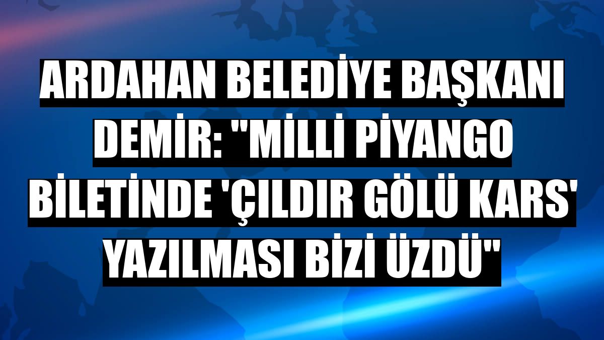 Ardahan Belediye Başkanı Demir: 'Milli Piyango biletinde 'Çıldır Gölü Kars' yazılması bizi üzdü'