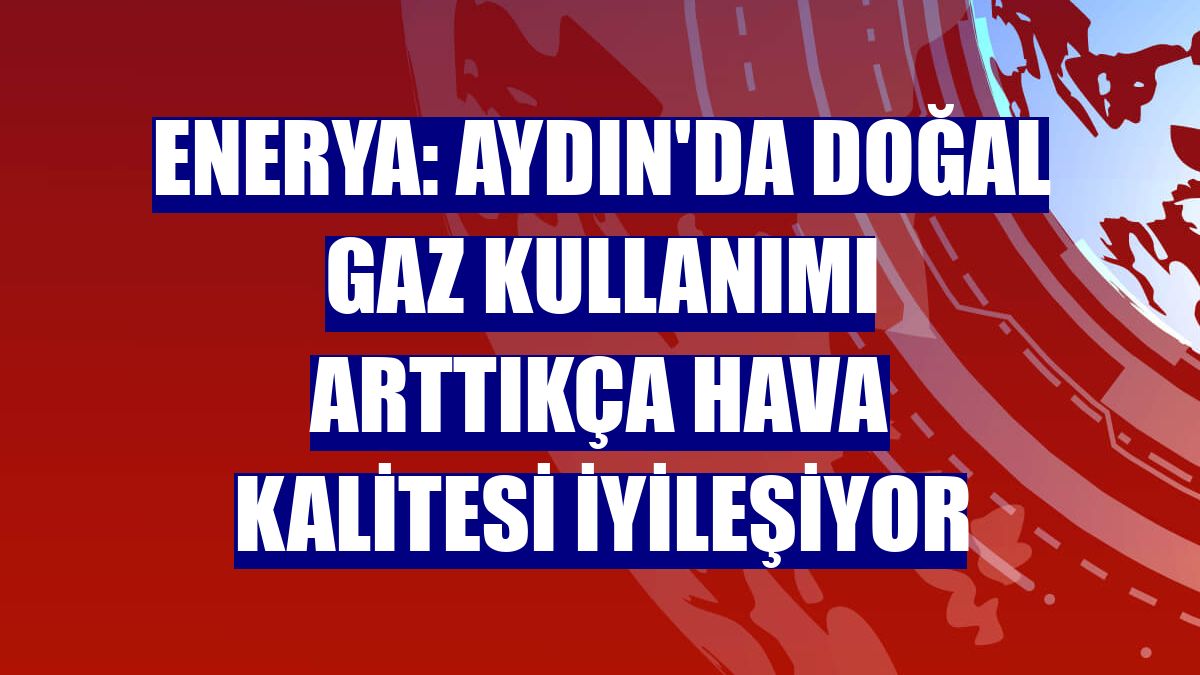 Enerya: Aydın'da doğal gaz kullanımı arttıkça hava kalitesi iyileşiyor