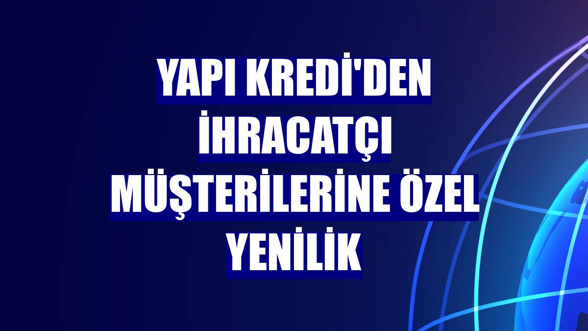 Yapı Kredi'den ihracatçı müşterilerine özel yenilik