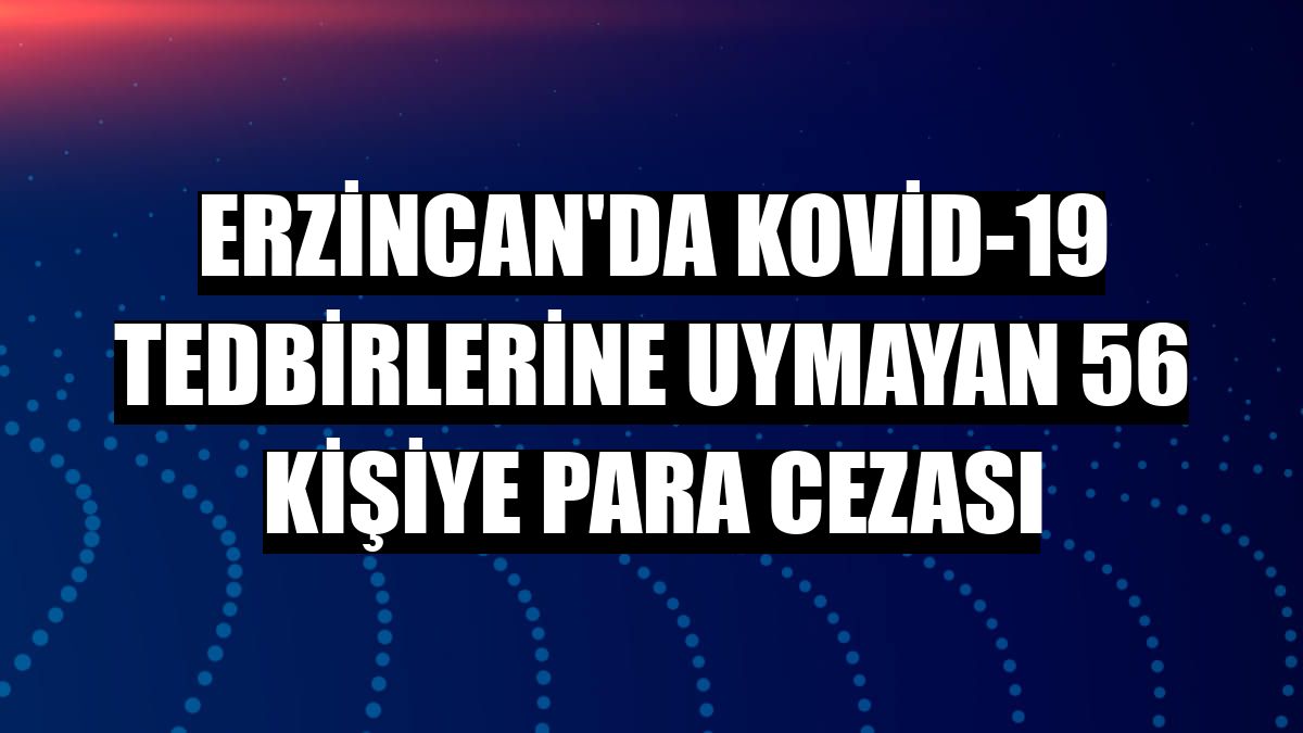 Erzincan'da Kovid-19 tedbirlerine uymayan 56 kişiye para cezası