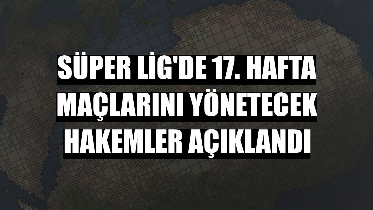 Süper Lig'de 17. hafta maçlarını yönetecek hakemler açıklandı