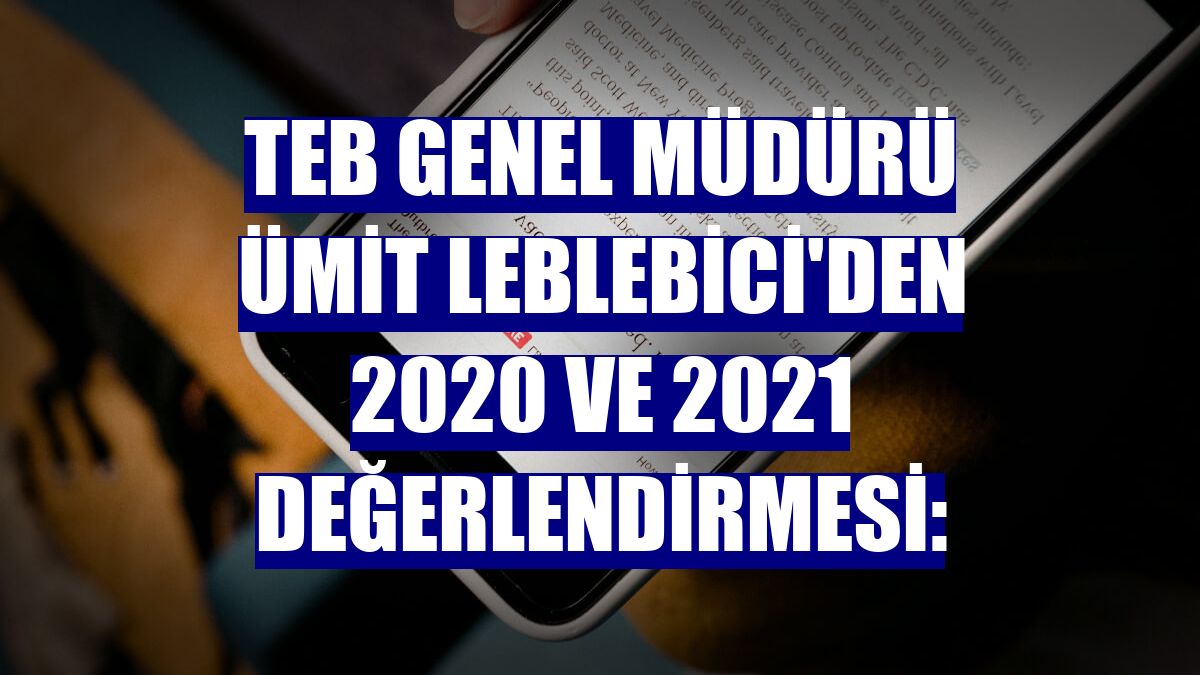 TEB Genel Müdürü Ümit Leblebici'den 2020 ve 2021 değerlendirmesi: