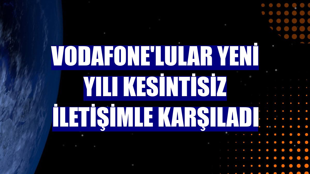 Vodafone'lular yeni yılı kesintisiz iletişimle karşıladı