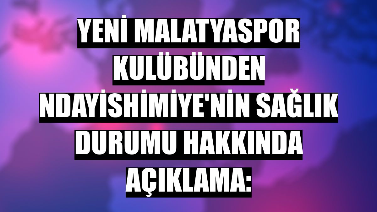 Yeni Malatyaspor Kulübünden Ndayishimiye'nin sağlık durumu hakkında açıklama:
