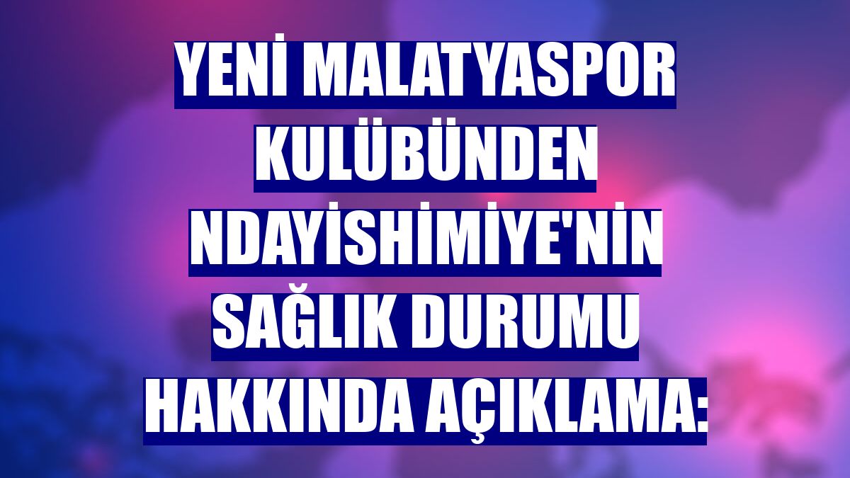 Yeni Malatyaspor Kulübünden Ndayishimiye'nin sağlık durumu hakkında açıklama:
