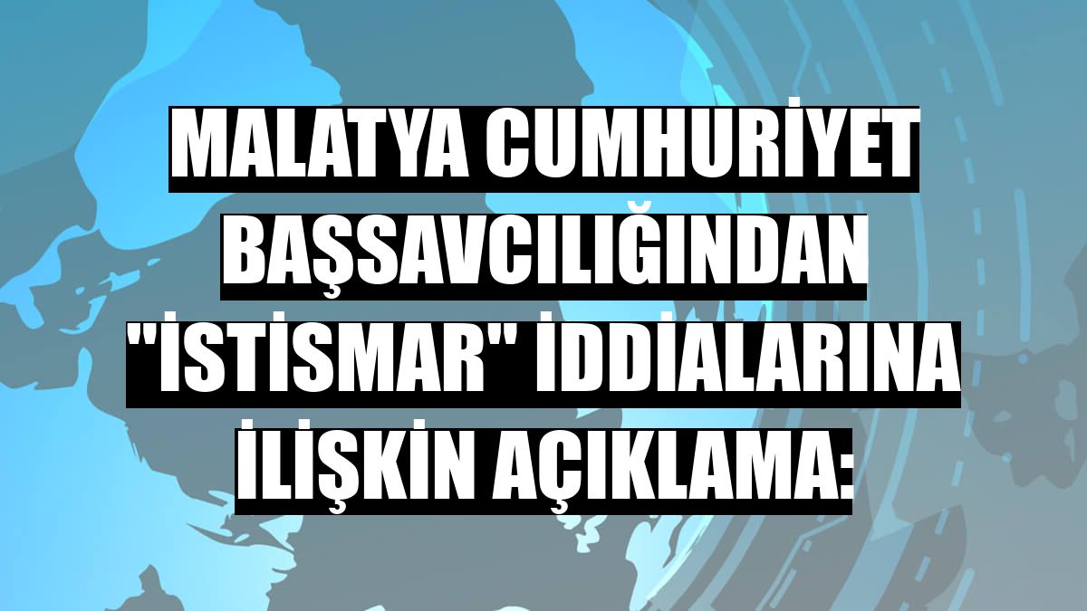 Malatya Cumhuriyet Başsavcılığından 'istismar' iddialarına ilişkin açıklama: