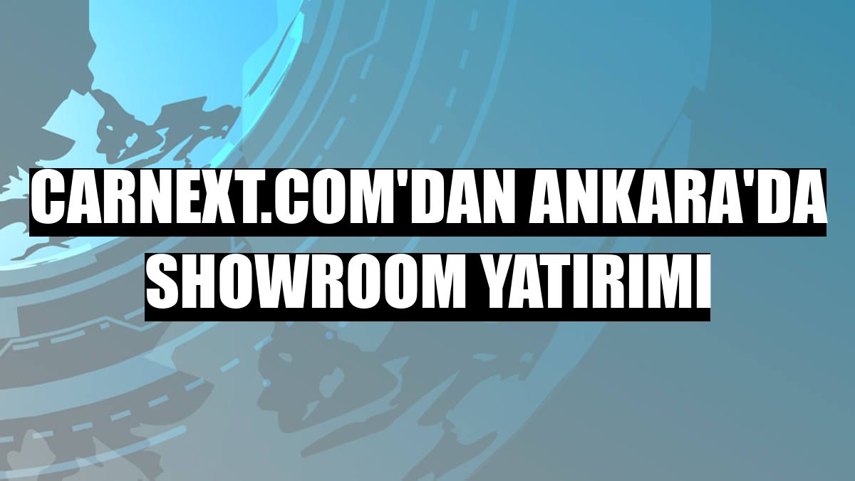CarNext.com'dan Ankara'da showroom yatırımı