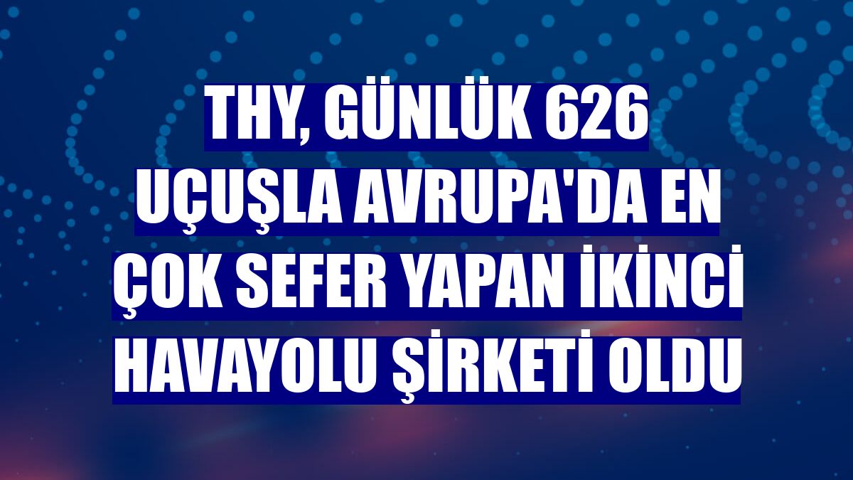 THY, günlük 626 uçuşla Avrupa'da en çok sefer yapan ikinci havayolu şirketi oldu