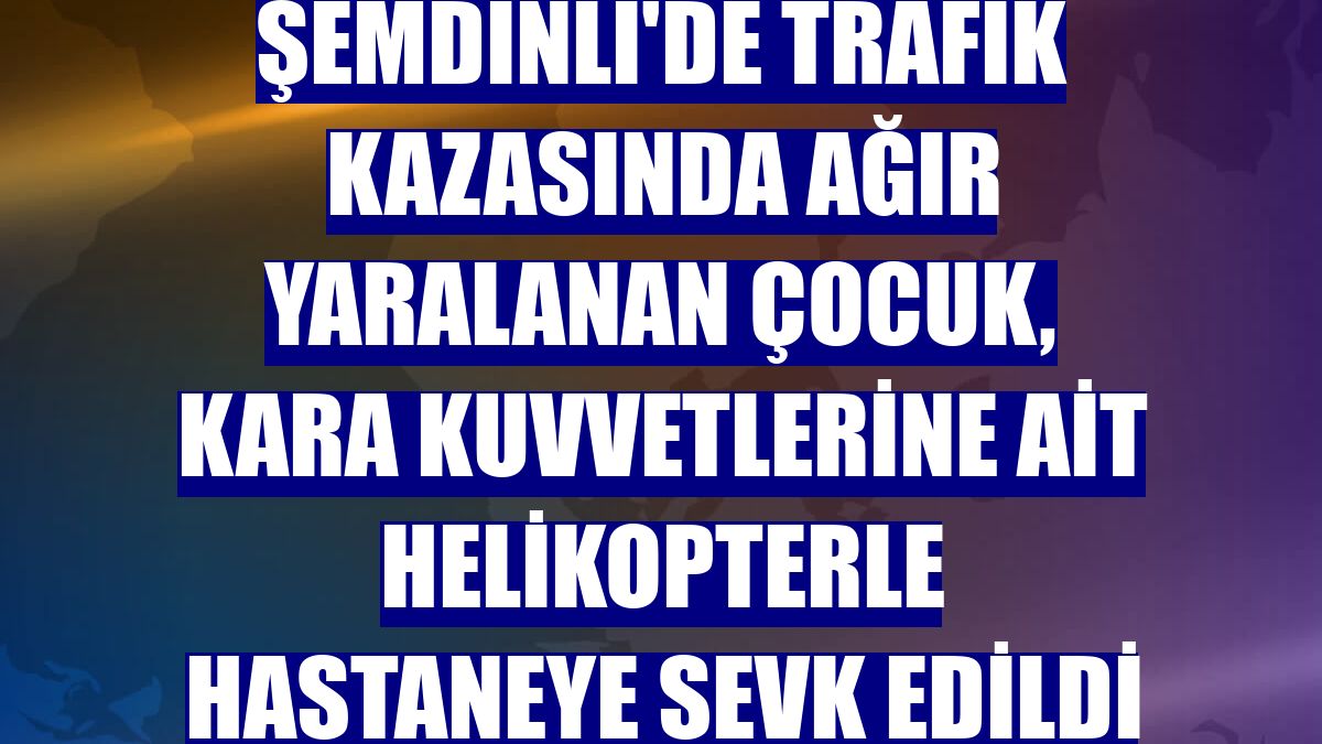Şemdinli'de trafik kazasında ağır yaralanan çocuk, Kara Kuvvetlerine ait helikopterle hastaneye sevk edildi