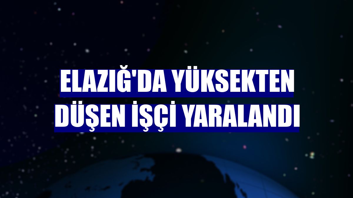 Elazığ'da yüksekten düşen işçi yaralandı