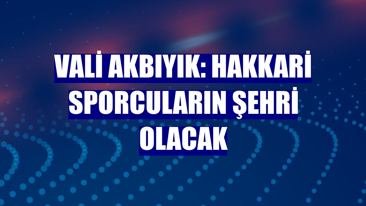 Vali Akbıyık: Hakkari sporcuların şehri olacak