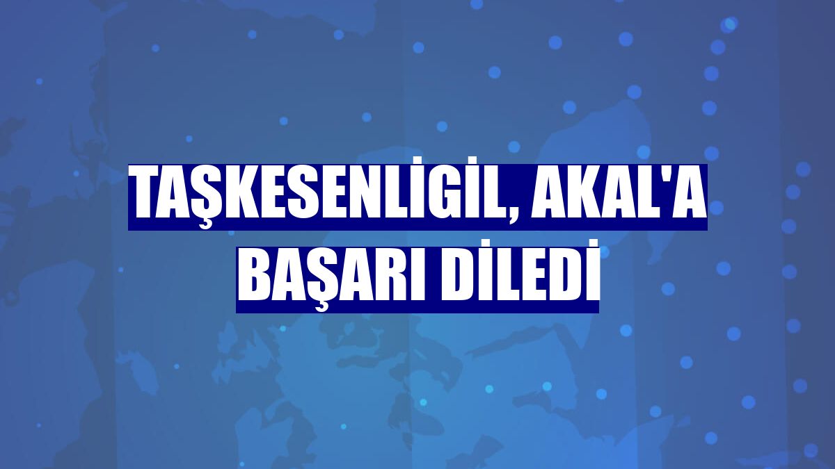 Taşkesenligil, Akal'a başarı diledi