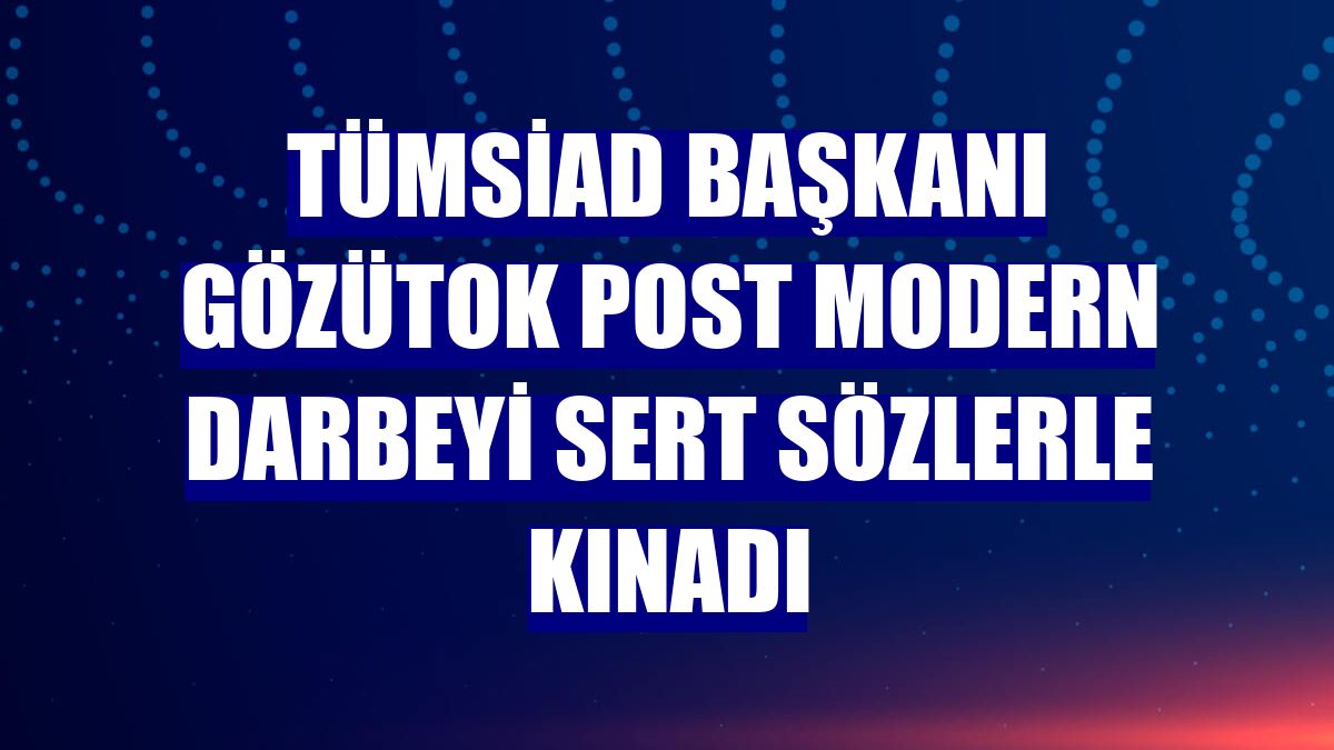 TÜMSİAD Başkanı Gözütok Post Modern Darbeyi sert sözlerle kınadı