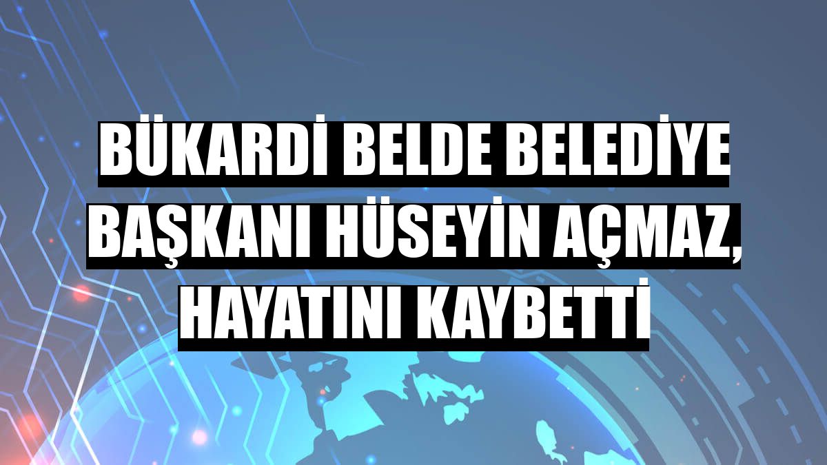 Bükardi Belde Belediye Başkanı Hüseyin Açmaz, hayatını kaybetti
