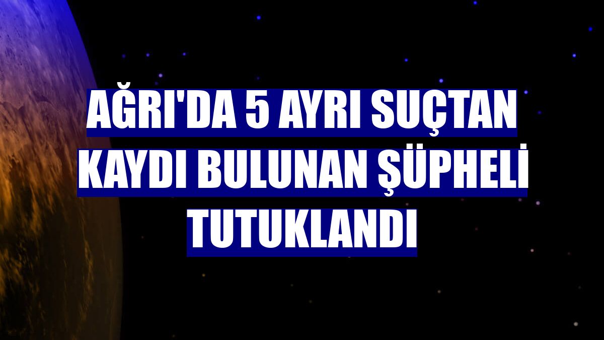 Ağrı'da 5 ayrı suçtan kaydı bulunan şüpheli tutuklandı
