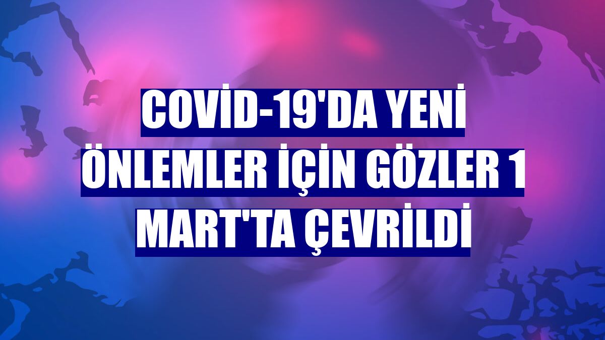Covid-19'da yeni önlemler için gözler 1 Mart'ta çevrildi