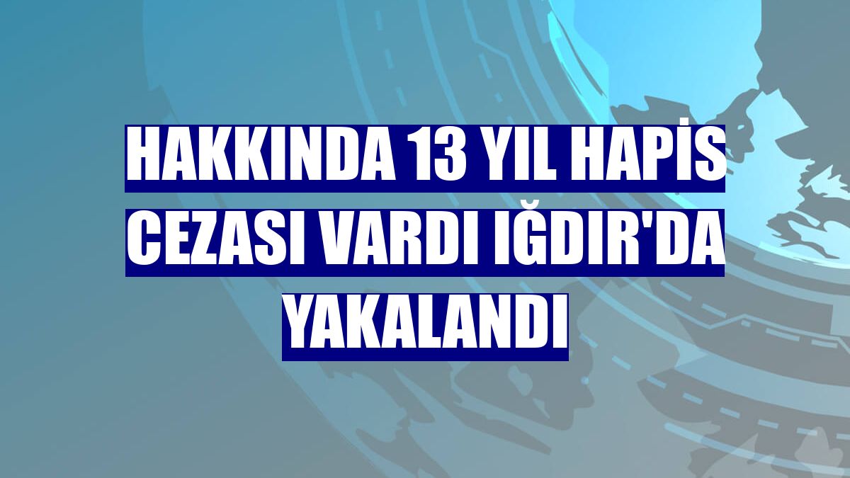 Hakkında 13 yıl hapis cezası vardı Iğdır'da yakalandı