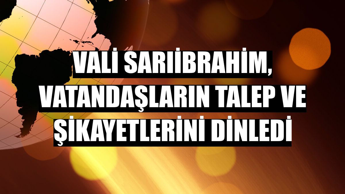 Vali Sarıibrahim, vatandaşların talep ve şikayetlerini dinledi