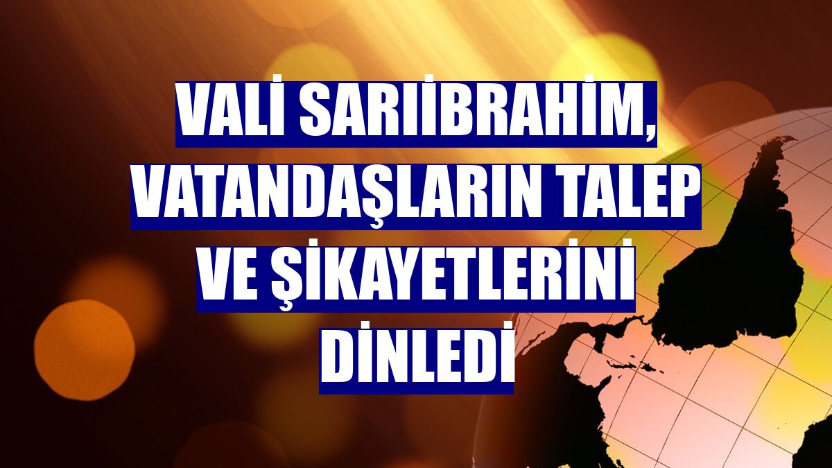 Vali Sarıibrahim, vatandaşların talep ve şikayetlerini dinledi