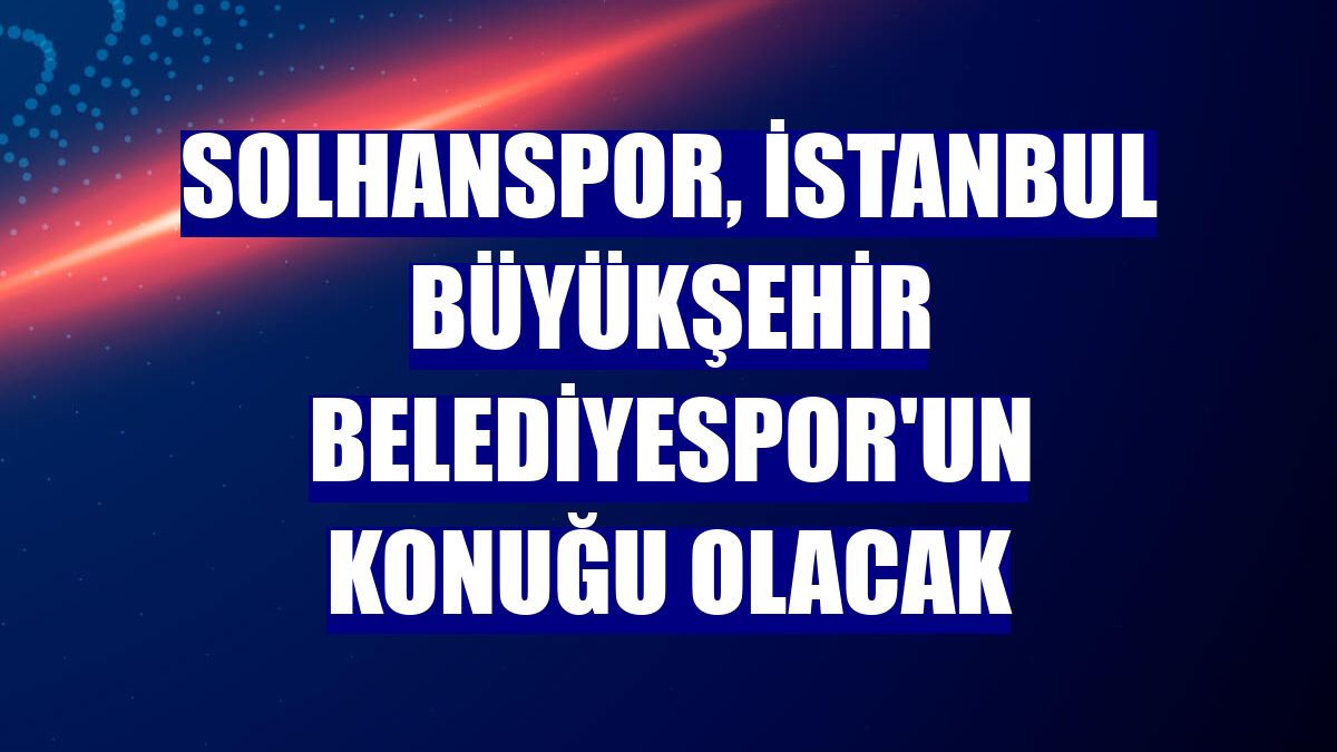 Solhanspor, İstanbul Büyükşehir Belediyespor'un konuğu olacak