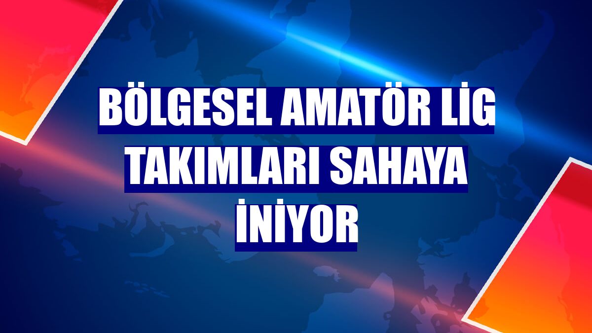 Bölgesel Amatör Lig takımları sahaya iniyor