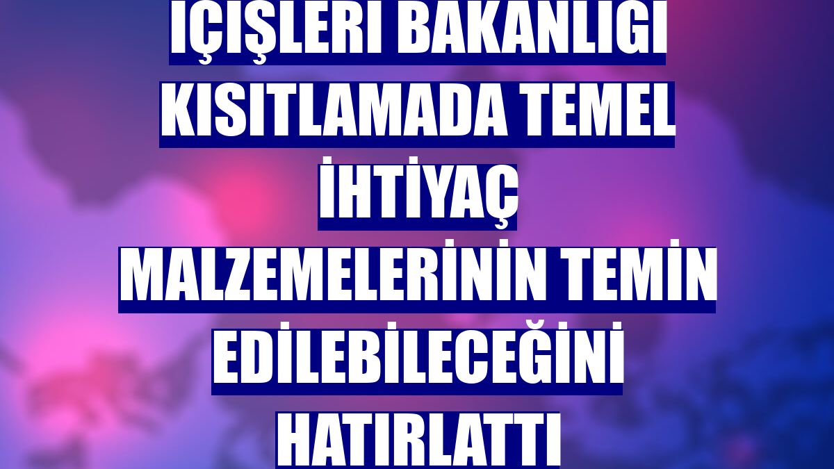 İçişleri Bakanlığı kısıtlamada temel ihtiyaç malzemelerinin temin edilebileceğini hatırlattı