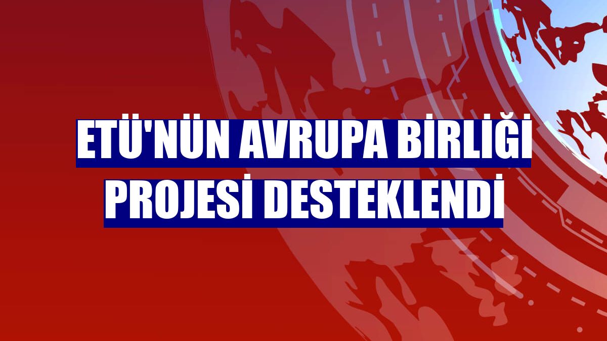 ETÜ'nün Avrupa Birliği Projesi desteklendi