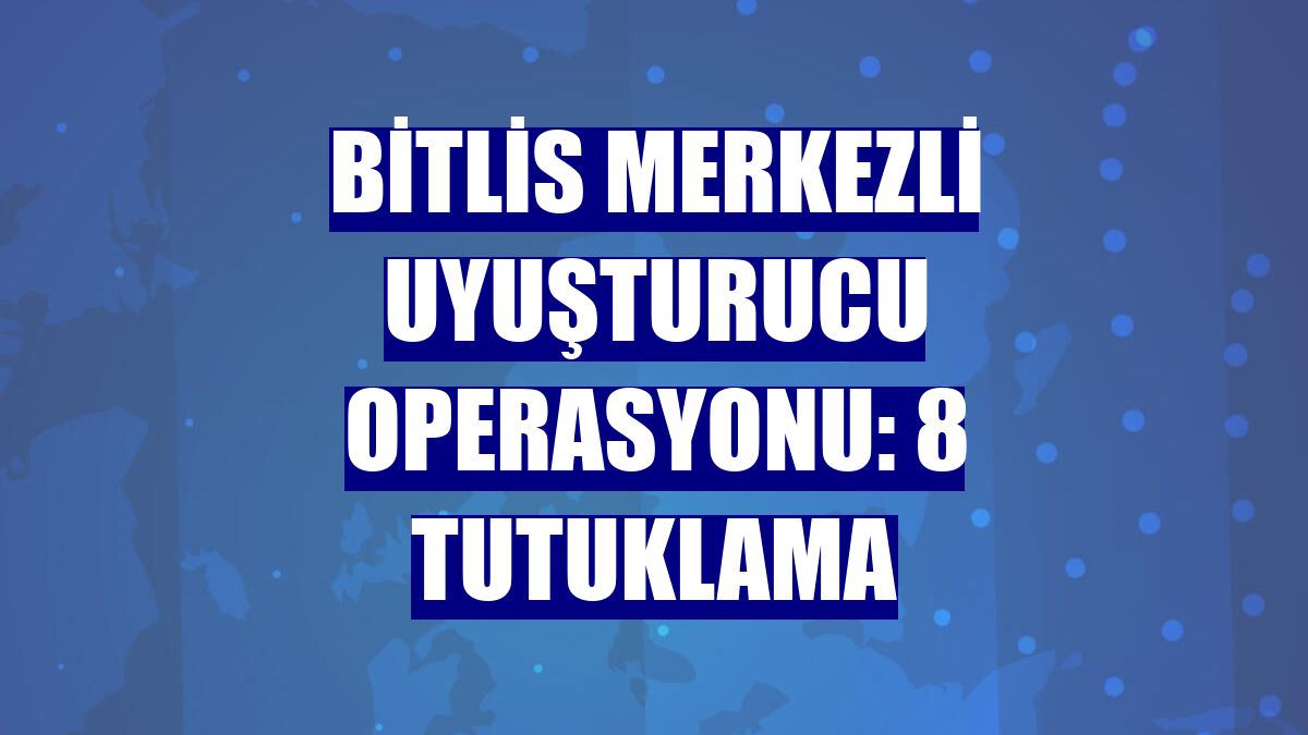 Bitlis merkezli uyuşturucu operasyonu: 8 tutuklama