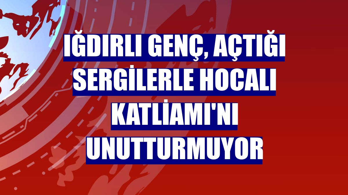 Iğdırlı genç, açtığı sergilerle Hocalı Katliamı'nı unutturmuyor