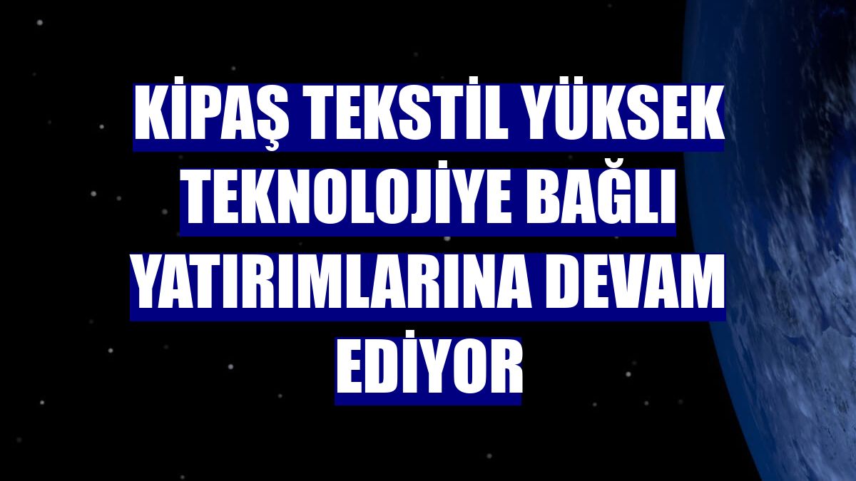 Kipaş Tekstil yüksek teknolojiye bağlı yatırımlarına devam ediyor