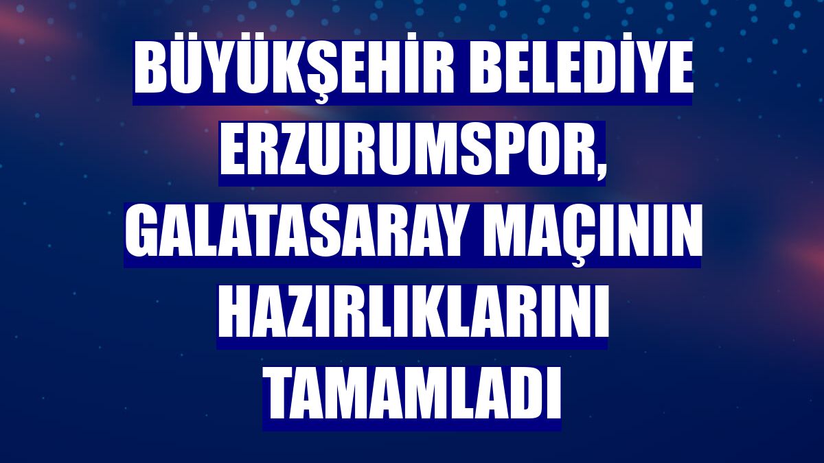 Büyükşehir Belediye Erzurumspor, Galatasaray maçının hazırlıklarını tamamladı