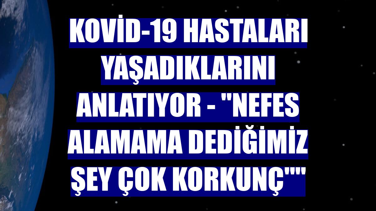 KOVİD-19 HASTALARI YAŞADIKLARINI ANLATIYOR - "Nefes alamama dediğimiz şey çok korkunç""