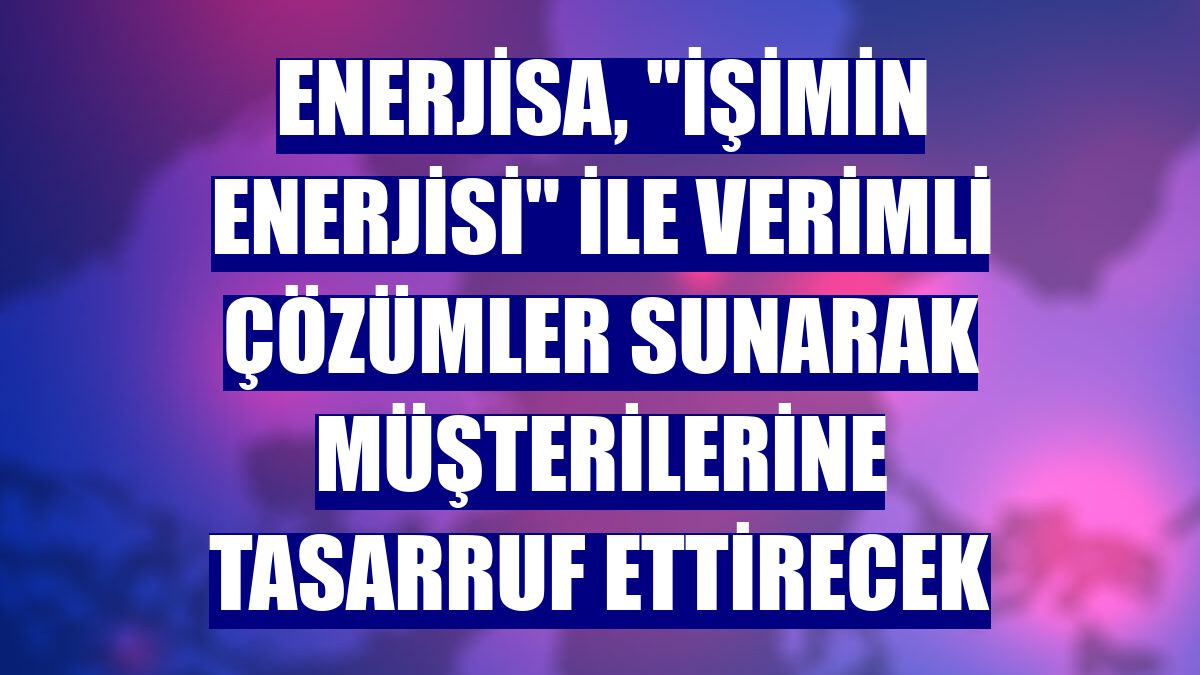 Enerjisa, "İşimin Enerjisi" ile verimli çözümler sunarak müşterilerine tasarruf ettirecek