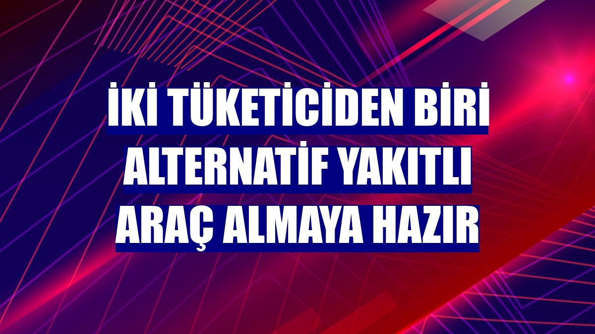 İki tüketiciden biri alternatif yakıtlı araç almaya hazır