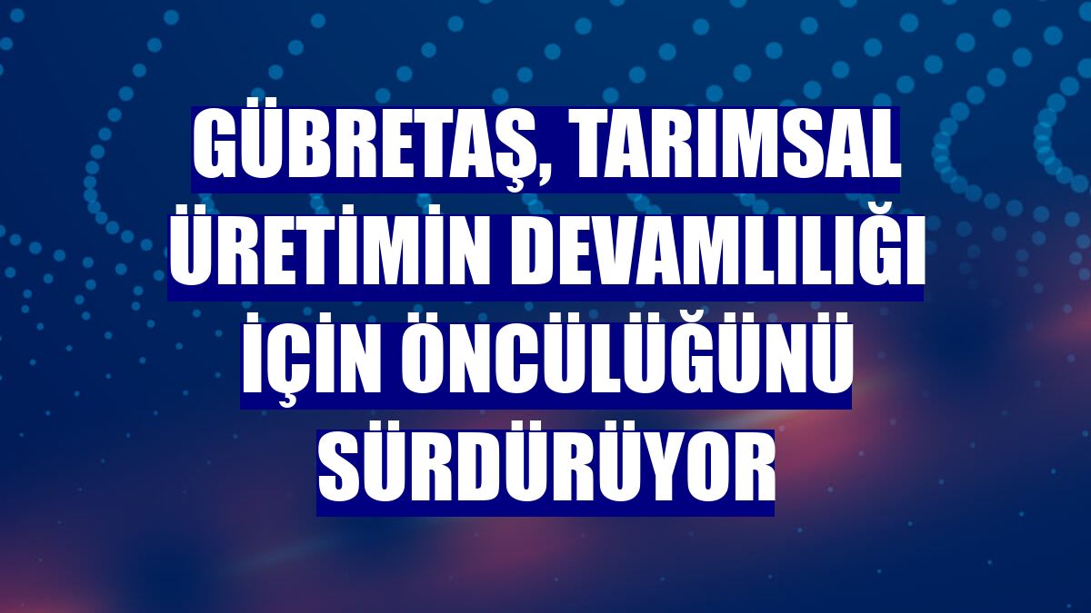 GÜBRETAŞ, tarımsal üretimin devamlılığı için öncülüğünü sürdürüyor