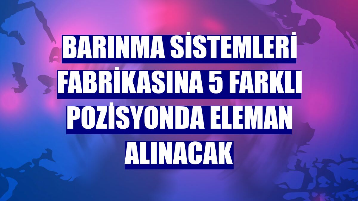 Barınma Sistemleri Fabrikasına 5 farklı pozisyonda eleman alınacak