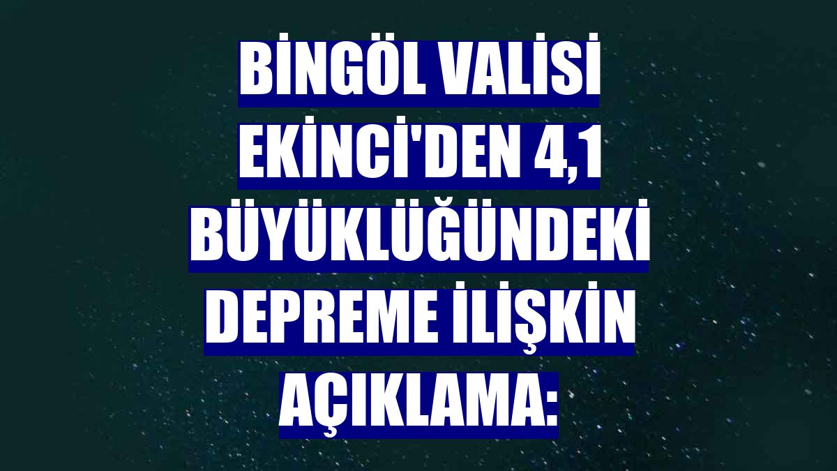 Bingöl Valisi Ekinci'den 4,1 büyüklüğündeki depreme ilişkin açıklama: